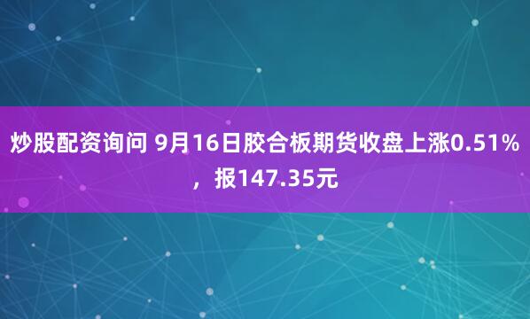 炒股配资询问 9月16日胶合板期货收盘上涨0.51%，报147.35元