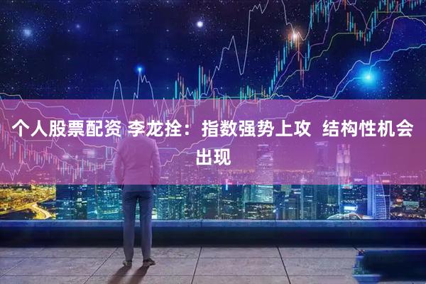 个人股票配资 李龙拴:指数强势上攻 结构性机会出现