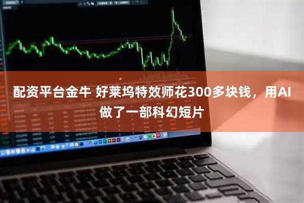 配资平台金牛 好莱坞特效师花300多块钱，用AI做了一部科幻短片