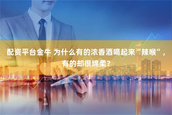 配资平台金牛 为什么有的浓香酒喝起来“辣喉”，有的却很绵柔？