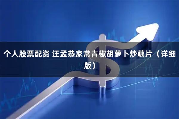 个人股票配资 汪孟恭家常青椒胡萝卜炒藕片（详细版）