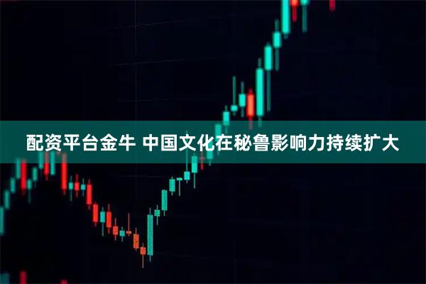 配资平台金牛 中国文化在秘鲁影响力持续扩大