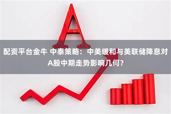 配资平台金牛 中泰策略：中美缓和与美联储降息对A股中期走势影响几何？