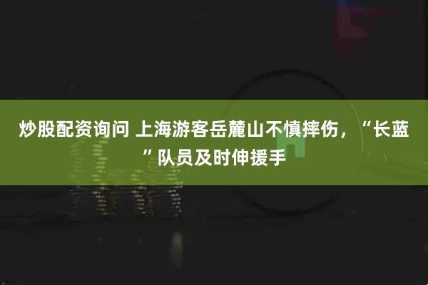 炒股配资询问 上海游客岳麓山不慎摔伤,“长蓝”队员及时伸援手