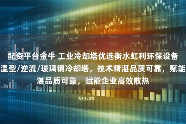 配资平台金牛 工业冷却塔优选衡水虹利环保设备，专注工业高温型/逆流/玻璃钢冷却塔，技术精湛品质可靠，赋能企业高效散热