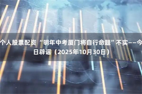 个人股票配资 “明年中考厦门将自行命题”不实——今日辟谣（2025年10月30日）