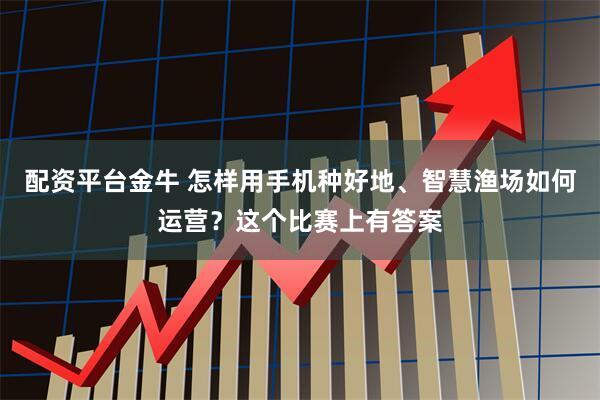 配资平台金牛 怎样用手机种好地、智慧渔场如何运营？这个比赛上有答案