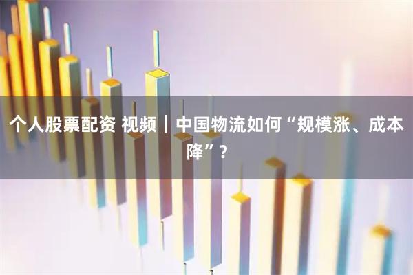 个人股票配资 视频｜中国物流如何“规模涨、成本降”？