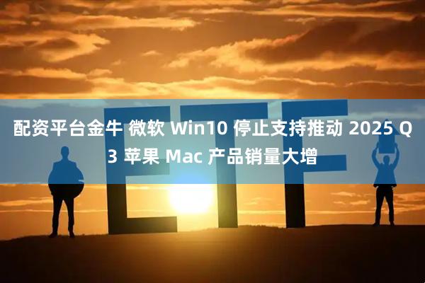 配资平台金牛 微软 Win10 停止支持推动 2025 Q3 苹果 Mac 产品销量大增