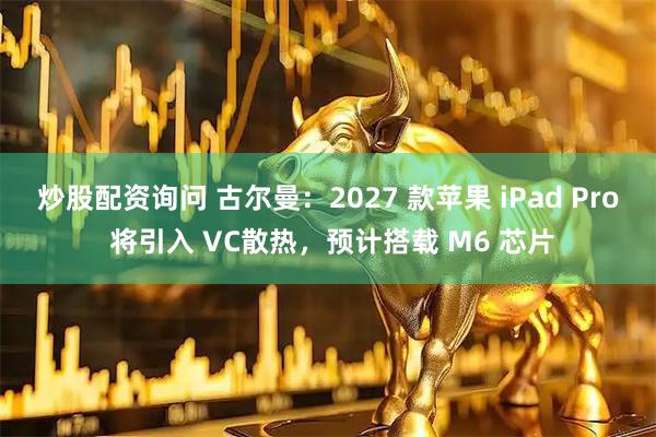 炒股配资询问 古尔曼：2027 款苹果 iPad Pro 将引入 VC散热，预计搭载 M6 芯片