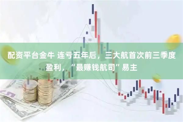配资平台金牛 连亏五年后，三大航首次前三季度盈利，“最赚钱航司”易主