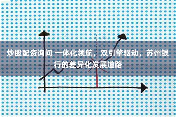 炒股配资询问 一体化领航，双引擎驱动，苏州银行的差异化发展道路