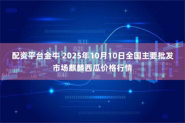 配资平台金牛 2025年10月10日全国主要批发市场麒麟西瓜价格行情