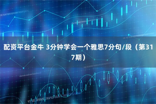 配资平台金牛 3分钟学会一个雅思7分句/段（第317期）