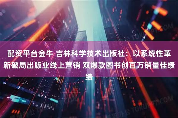 配资平台金牛 吉林科学技术出版社：以系统性革新破局出版业线上营销 双爆款图书创百万销量佳绩