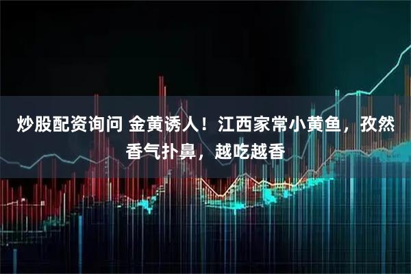 炒股配资询问 金黄诱人！江西家常小黄鱼，孜然香气扑鼻，越吃越香