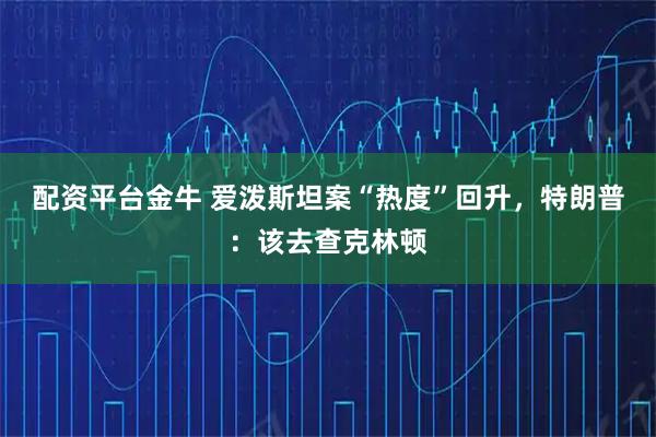 配资平台金牛 爱泼斯坦案“热度”回升，特朗普：该去查克林顿