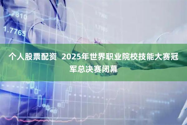 个人股票配资  2025年世界职业院校技能大赛冠军总决赛闭幕