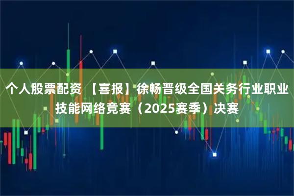 个人股票配资 【喜报】徐畅晋级全国关务行业职业技能网络竞赛（2025赛季）决赛