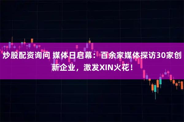 炒股配资询问 媒体日启幕：百余家媒体探访30家创新企业，激发XIN火花！