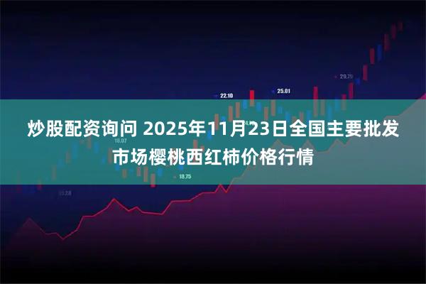 炒股配资询问 2025年11月23日全国主要批发市场樱桃西红柿价格行情