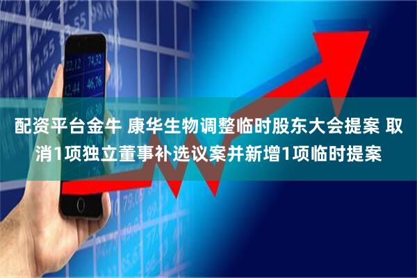 配资平台金牛 康华生物调整临时股东大会提案 取消1项独立董事补选议案并新增1项临时提案