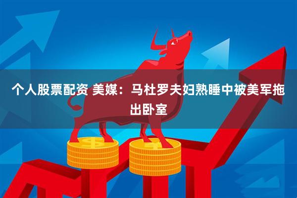 个人股票配资 美媒：马杜罗夫妇熟睡中被美军拖出卧室