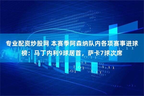 专业配资炒股网 本赛季阿森纳队内各项赛事进球榜：马丁内利9球居首，萨卡7球次席
