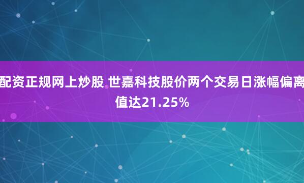 配资正规网上炒股 世嘉科技股价两个交易日涨幅偏离值达21.25%
