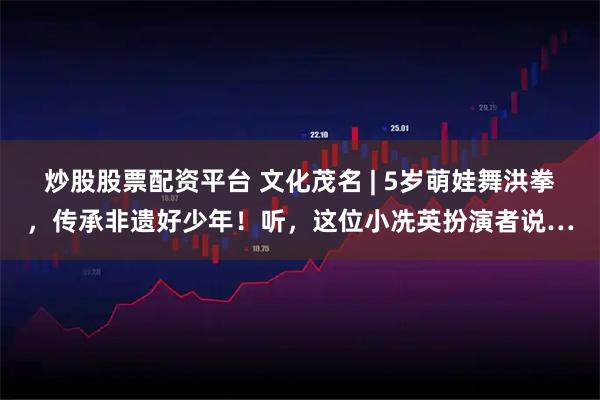 炒股股票配资平台 文化茂名 | 5岁萌娃舞洪拳，传承非遗好少年！听，这位小冼英扮演者说…