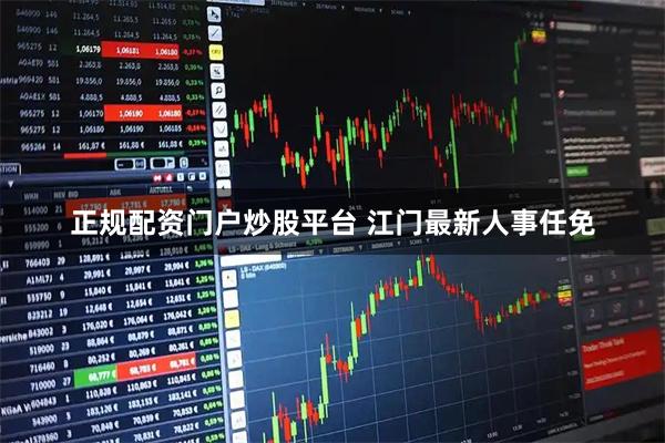正规配资门户炒股平台 江门最新人事任免