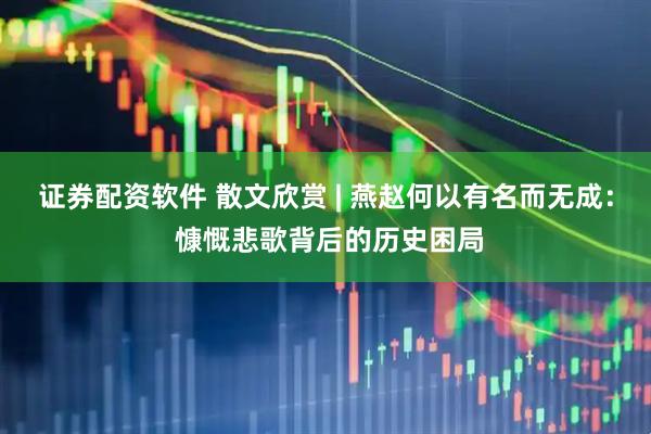 证券配资软件 散文欣赏 | 燕赵何以有名而无成： 慷慨悲歌背后的历史困局