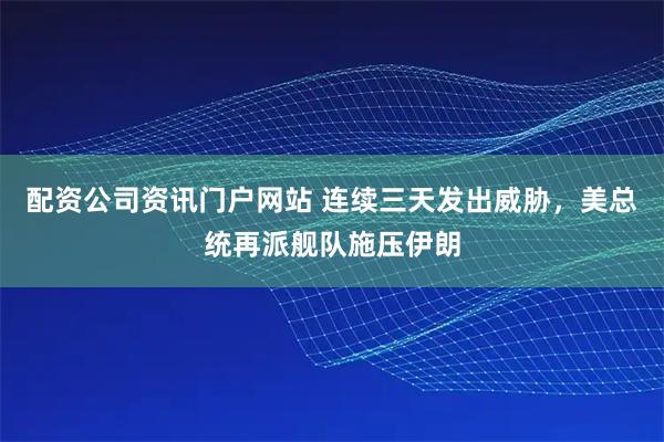 配资公司资讯门户网站 连续三天发出威胁，美总统再派舰队施压伊朗