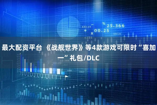 最大配资平台 《战舰世界》等4款游戏可限时“喜加一”礼包/DLC