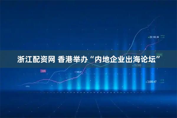 浙江配资网 香港举办“内地企业出海论坛”