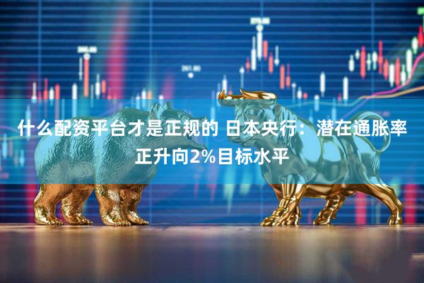 什么配资平台才是正规的 日本央行：潜在通胀率正升向2%目标水平