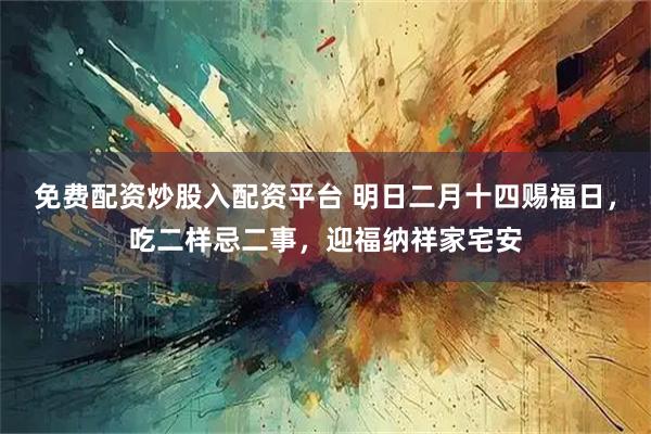 免费配资炒股入配资平台 明日二月十四赐福日，吃二样忌二事，迎福纳祥家宅安