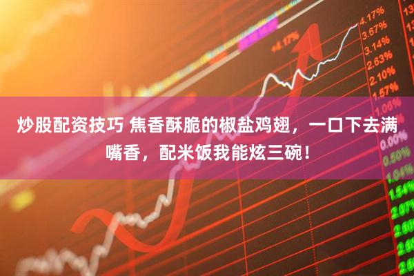 炒股配资技巧 焦香酥脆的椒盐鸡翅，一口下去满嘴香，配米饭我能炫三碗！