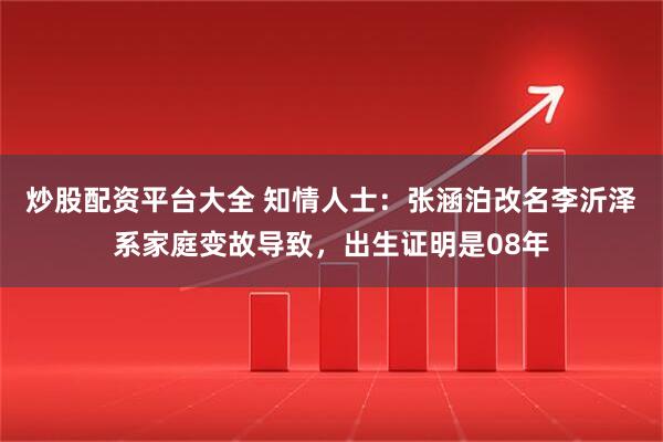 炒股配资平台大全 知情人士:张涵泊改名李沂泽系家庭变故导致,出生证明是08年