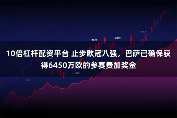 10倍杠杆配资平台 止步欧冠八强，巴萨已确保获得6450万欧的参赛费加奖金