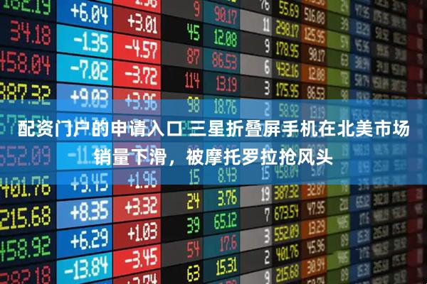 配资门户的申请入口 三星折叠屏手机在北美市场销量下滑，被摩托罗拉抢风头