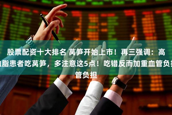 股票配资十大排名 莴笋开始上市！再三强调：高血脂患者吃莴笋，多注意这5点！吃错反而加重血管负担