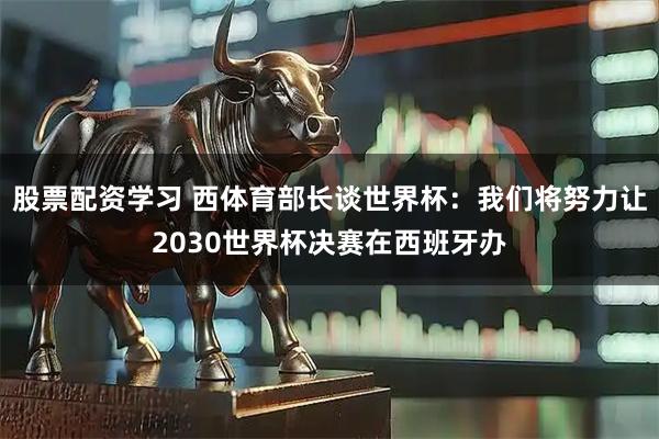 股票配资学习 西体育部长谈世界杯：我们将努力让2030世界杯决赛在西班牙办