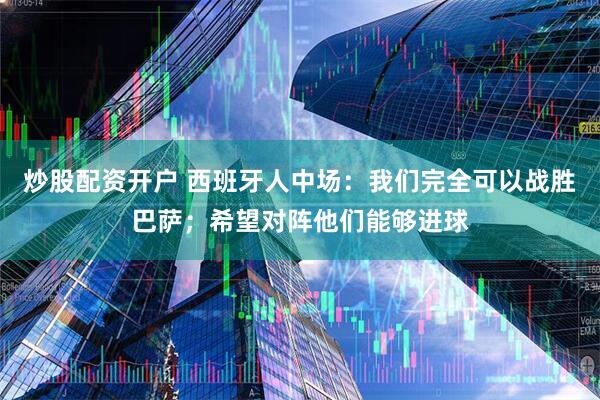 炒股配资开户 西班牙人中场：我们完全可以战胜巴萨；希望对阵他们能够进球