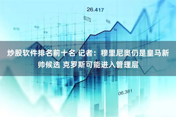 炒股软件排名前十名 记者：穆里尼奥仍是皇马新帅候选 克罗斯可能进入管理层