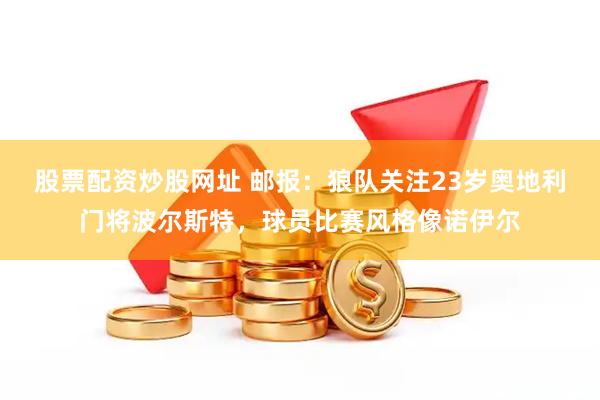 股票配资炒股网址 邮报：狼队关注23岁奥地利门将波尔斯特，球员比赛风格像诺伊尔