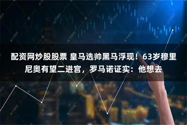 配资网炒股股票 皇马选帅黑马浮现！63岁穆里尼奥有望二进宫，罗马诺证实：他想去