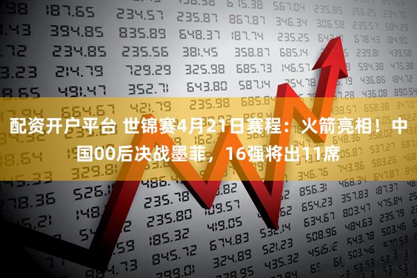 配资开户平台 世锦赛4月21日赛程：火箭亮相！中国00后决战墨菲，16强将出11席