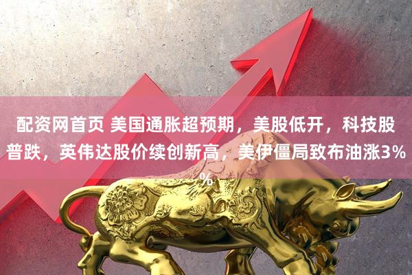 配资网首页 美国通胀超预期，美股低开，科技股普跌，英伟达股价续创新高，美伊僵局致布油涨3%