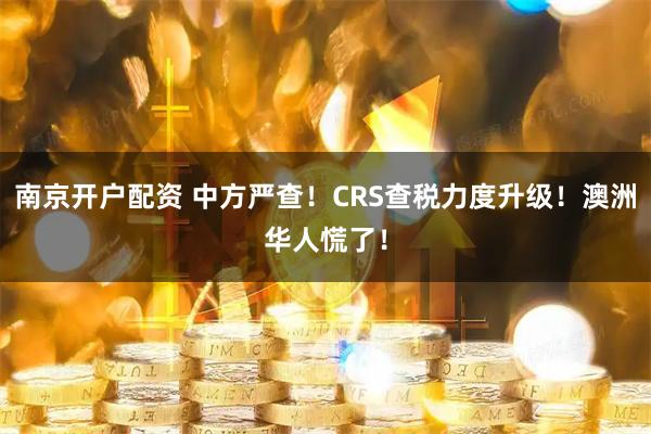 南京开户配资 中方严查！CRS查税力度升级！澳洲华人慌了！
